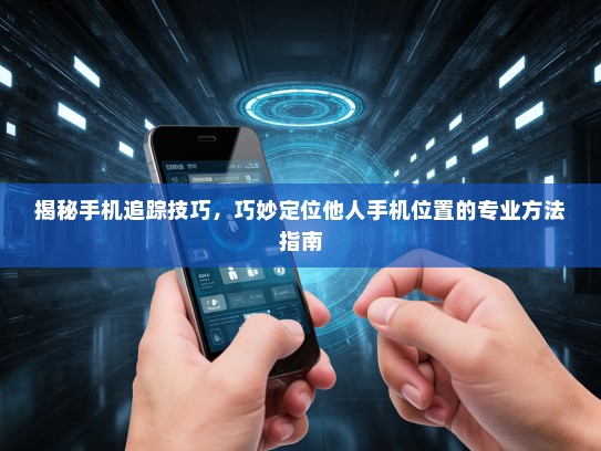 揭秘手机追踪技巧，巧妙定位他人手机位置的专业方法指南