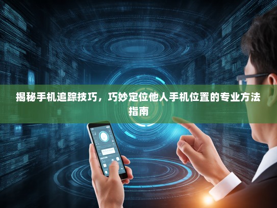 揭秘手机追踪技巧，巧妙定位他人手机位置的专业方法指南
