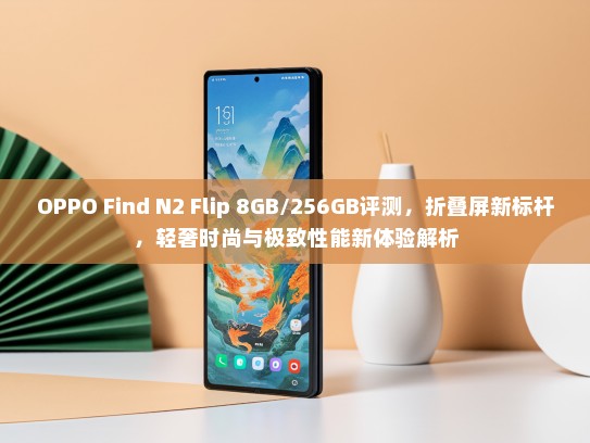OPPO Find N2 Flip 8GB/256GB评测，折叠屏新标杆，轻奢时尚与极致性能新体验解析