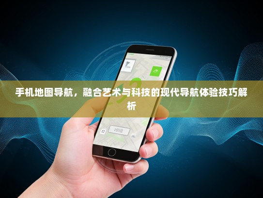 手机地图导航，融合艺术与科技的现代导航体验技巧解析
