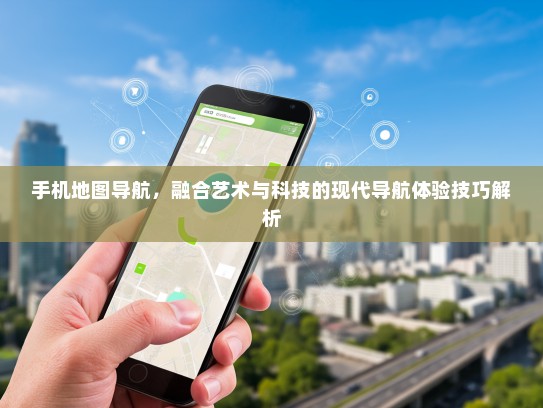 手机地图导航，融合艺术与科技的现代导航体验技巧解析
