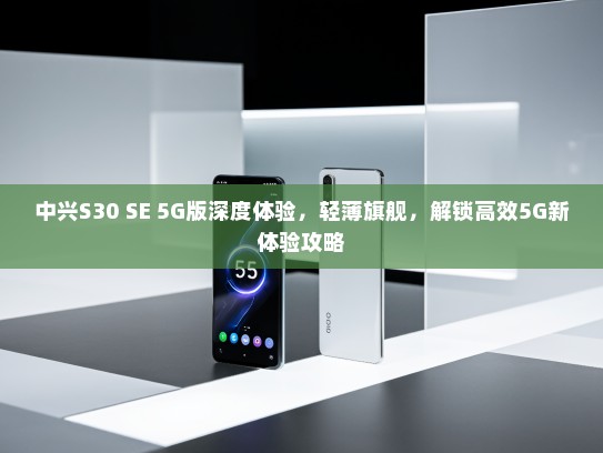 中兴S30 SE 5G版深度体验，轻薄旗舰，解锁高效5G新体验攻略