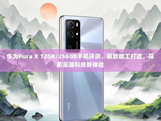 华为Pura X 12GB/256GB手机评测，极致精工打造，探索高端科技新体验