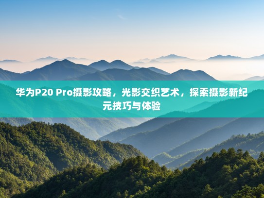 华为P20 Pro摄影攻略，光影交织艺术，探索摄影新纪元技巧与体验