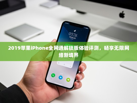 2019苹果iPhone全网通解锁版体验评测，畅享无限网络新境界