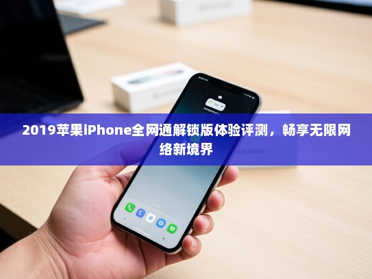 2019苹果iPhone全网通解锁版体验评测，畅享无限网络新境界