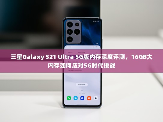 三星Galaxy S21 Ultra 5G版内存深度评测，16GB大内存如何应对5G时代挑战