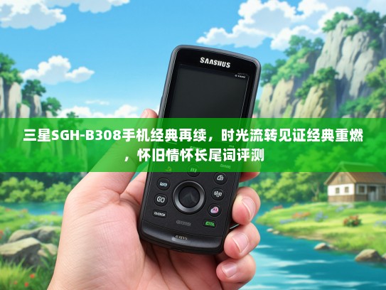 三星SGH-B308手机经典再续，时光流转见证经典重燃，怀旧情怀长尾词评测