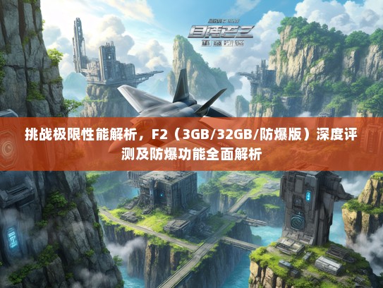挑战极限性能解析，F2（3GB/32GB/防爆版）深度评测及防爆功能全面解析