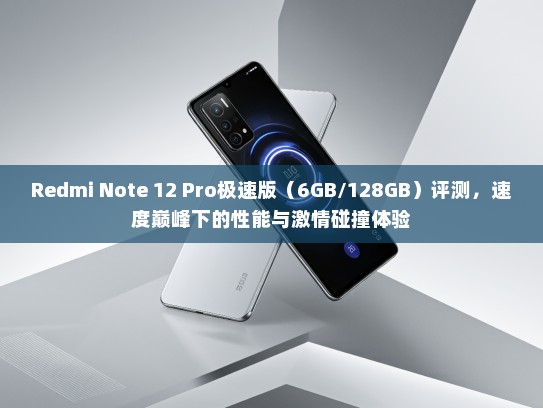 Redmi Note 12 Pro极速版（6GB/128GB）评测，速度巅峰下的性能与激情碰撞体验