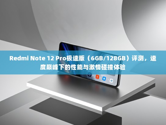 Redmi Note 12 Pro极速版（6GB/128GB）评测，速度巅峰下的性能与激情碰撞体验