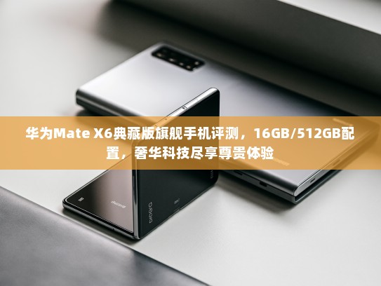 华为Mate X6典藏版旗舰手机评测，16GB/512GB配置，奢华科技尽享尊贵体验