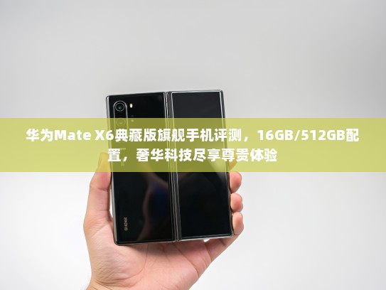 华为Mate X6典藏版旗舰手机评测，16GB/512GB配置，奢华科技尽享尊贵体验