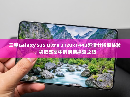 三星Galaxy S25 Ultra 3120×1440超清分辨率体验，视觉盛宴中的创新探索之旅