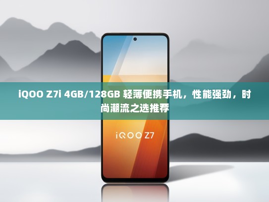 iQOO Z7i 4GB/128GB 轻薄便携手机，性能强劲，时尚潮流之选推荐