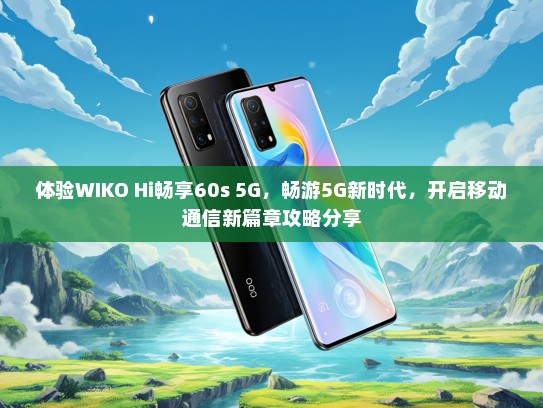 体验WIKO Hi畅享60s 5G，畅游5G新时代，开启移动通信新篇章攻略分享