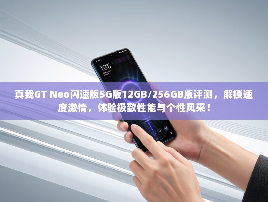 真我GT Neo闪速版5G版12GB/256GB版评测，解锁速度激情，体验极致性能与个性风采！