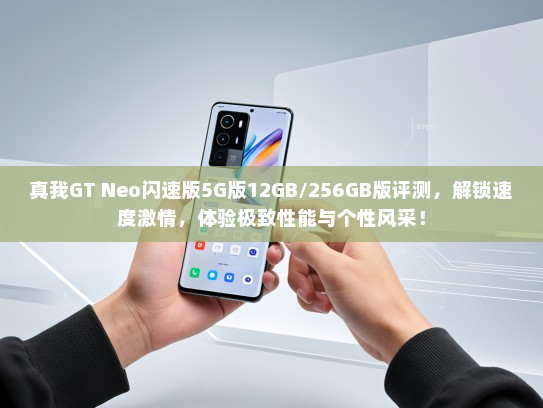 真我GT Neo闪速版5G版12GB/256GB版评测，解锁速度激情，体验极致性能与个性风采！