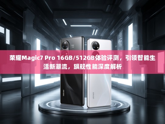 荣耀Magic7 Pro 16GB/512GB体验评测，引领智能生活新潮流，旗舰性能深度解析