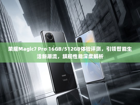 荣耀Magic7 Pro 16GB/512GB体验评测，引领智能生活新潮流，旗舰性能深度解析
