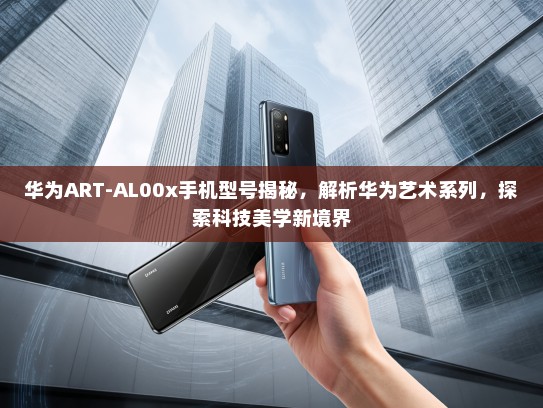 华为ART-AL00x手机型号揭秘，解析华为艺术系列，探索科技美学新境界