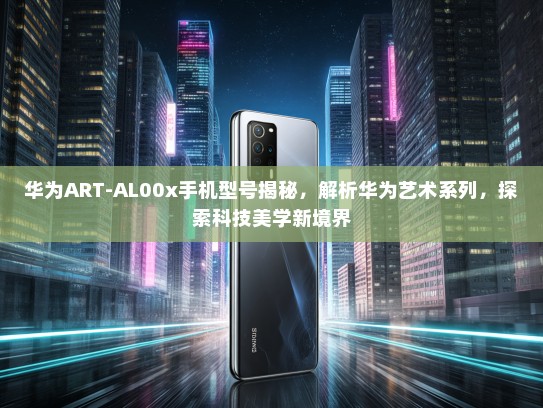 华为ART-AL00x手机型号揭秘，解析华为艺术系列，探索科技美学新境界