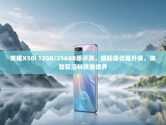 荣耀X50i 12GB/256GB版评测，旗舰级优雅升级，体验前沿科技新境界