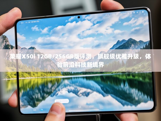 荣耀X50i 12GB/256GB版评测，旗舰级优雅升级，体验前沿科技新境界