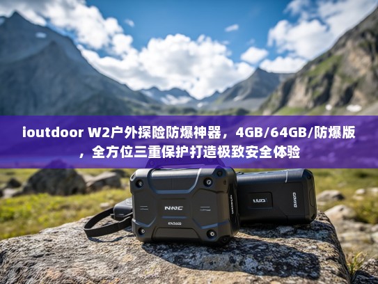 ioutdoor W2户外探险防爆神器，4GB/64GB/防爆版，全方位三重保护打造极致安全体验