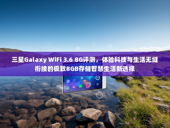 三星Galaxy WiFi 3.6 8G评测，体验科技与生活无缝衔接的极致8GB存储智慧生活新选择