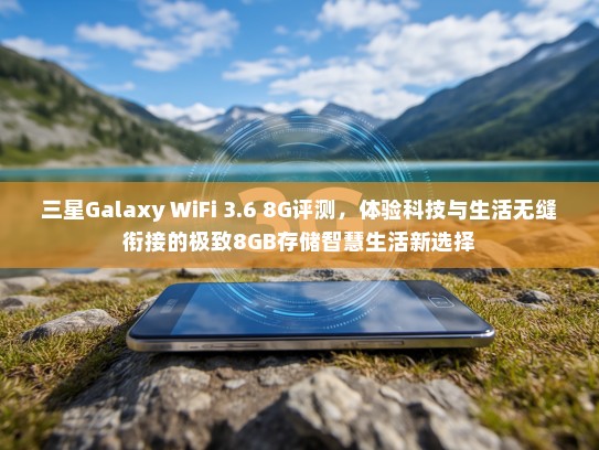 三星Galaxy WiFi 3.6 8G评测，体验科技与生活无缝衔接的极致8GB存储智慧生活新选择