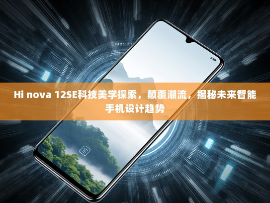 Hi nova 12SE科技美学探索，颠覆潮流，揭秘未来智能手机设计趋势