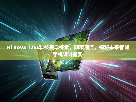 Hi nova 12SE科技美学探索，颠覆潮流，揭秘未来智能手机设计趋势