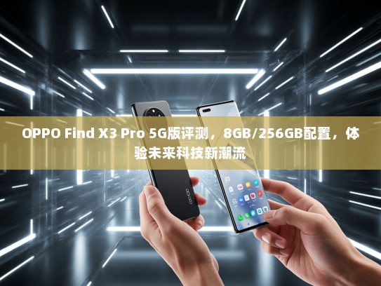 OPPO Find X3 Pro 5G版评测，8GB/256GB配置，体验未来科技新潮流