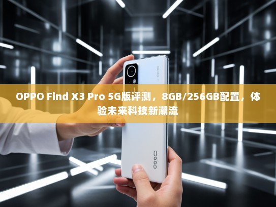 OPPO Find X3 Pro 5G版评测，8GB/256GB配置，体验未来科技新潮流