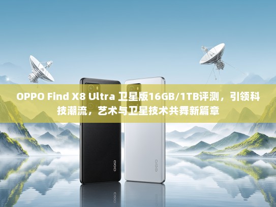 OPPO Find X8 Ultra 卫星版16GB/1TB评测，引领科技潮流，艺术与卫星技术共舞新篇章