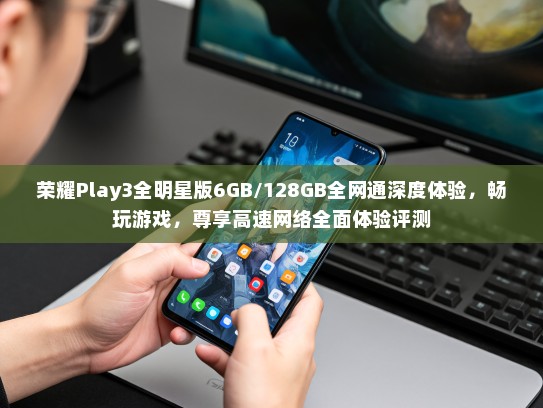 荣耀Play3全明星版6GB/128GB全网通深度体验，畅玩游戏，尊享高速网络全面体验评测