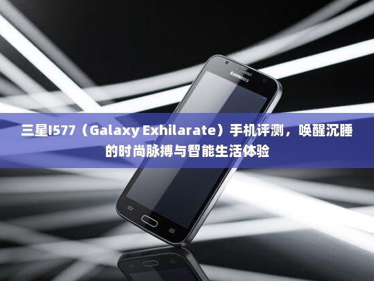 三星I577（Galaxy Exhilarate）手机评测，唤醒沉#的时尚脉搏与智能生活体验