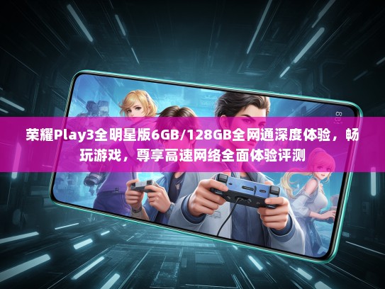 荣耀Play3全明星版6GB/128GB全网通深度体验，畅玩游戏，尊享高速网络全面体验评测