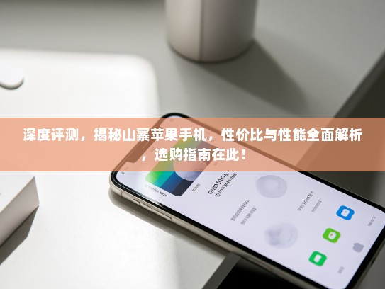 深度评测，揭秘山寨苹果手机，性价比与性能全面解析，选购指南在此！