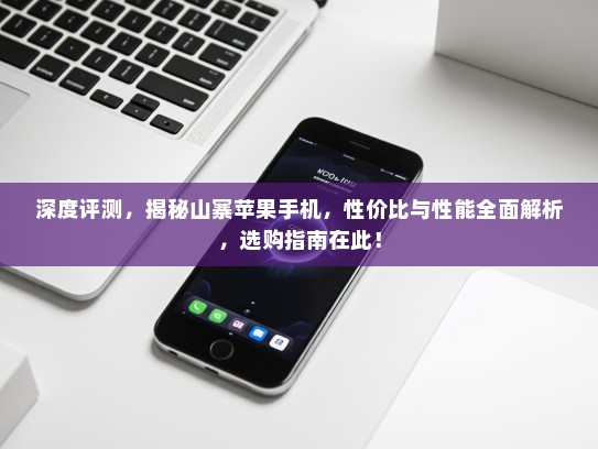 深度评测，揭秘山寨苹果手机，性价比与性能全面解析，选购指南在此！