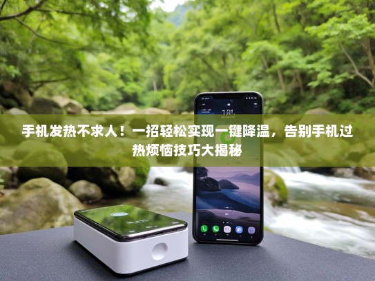 手机发热不求人！一招轻松实现一键降温，告别手机过热烦恼技巧大揭秘