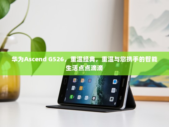 华为Ascend G526，重温经典，重温与您携手的智能生活点点滴滴