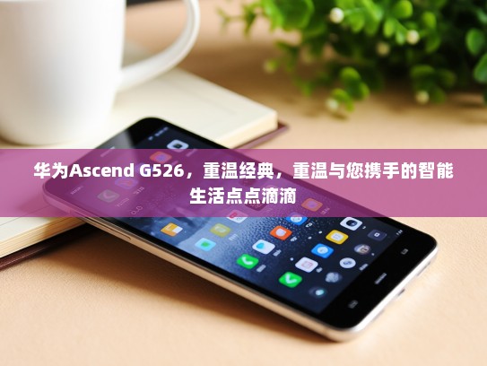 华为Ascend G526，重温经典，重温与您携手的智能生活点点滴滴