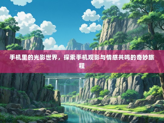 手机里的光影世界，探索手机观影与情感共鸣的奇妙旅程