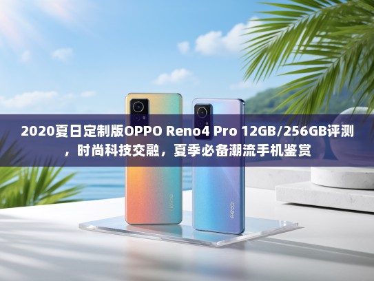 2020夏日定制版OPPO Reno4 Pro 12GB/256GB评测，时尚科技交融，夏季必备潮流手机鉴赏