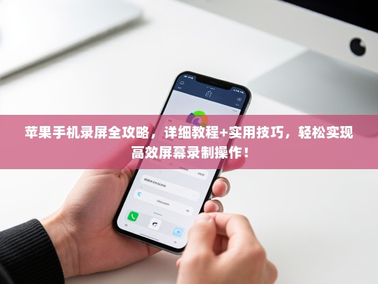 苹果手机录屏全攻略，详细教程+实用技巧，轻松实现高效屏幕录制操作！