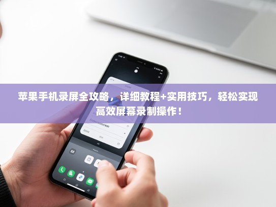 苹果手机录屏全攻略，详细教程+实用技巧，轻松实现高效屏幕录制操作！
