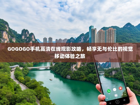 GOGOGO手机高清在线观影攻略，畅享无与伦比的视觉移动体验之旅