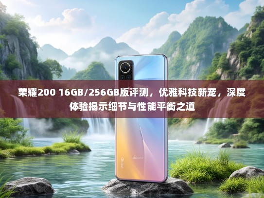 荣耀200 16GB/256GB版评测，优雅科技新宠，深度体验揭示细节与性能平衡之道